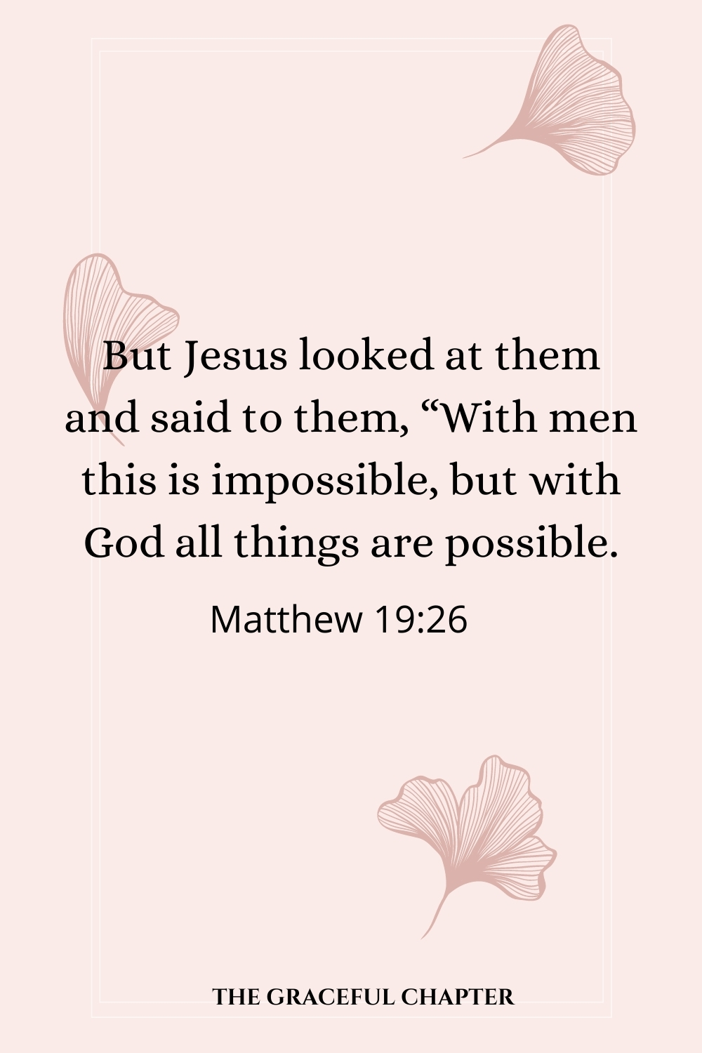 But Jesus looked at them and said, “With men it is impossible, but not with God; for with God all things are possible. Matthew 19:26But Jesus looked at them and said, “With men it is impossible, but not with God; for with God all things are possible.” Mark 10:27