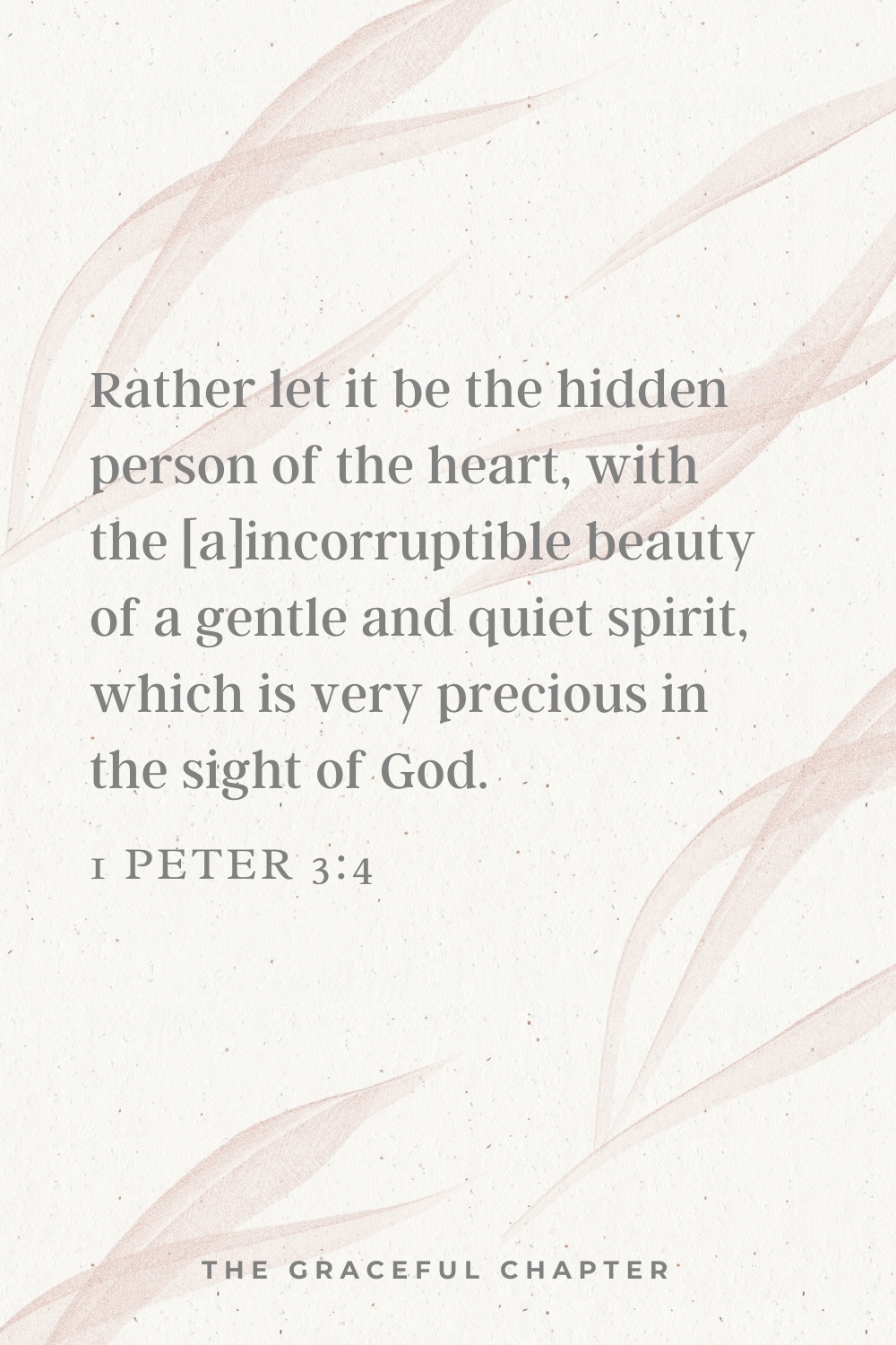 Rather let it be the hidden person of the heart, with the incorruptible beauty of a gentle and quiet spirit, which is very precious in the sight of God. 1 Peter 3:4
