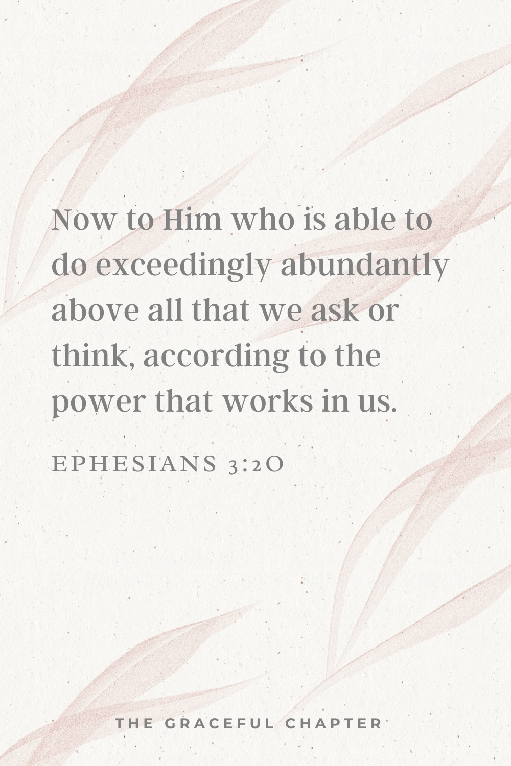 Now to Him who is able to do exceedingly abundantly above all that we ask or think, according to the power that works in us.  Ephesians 3:2o