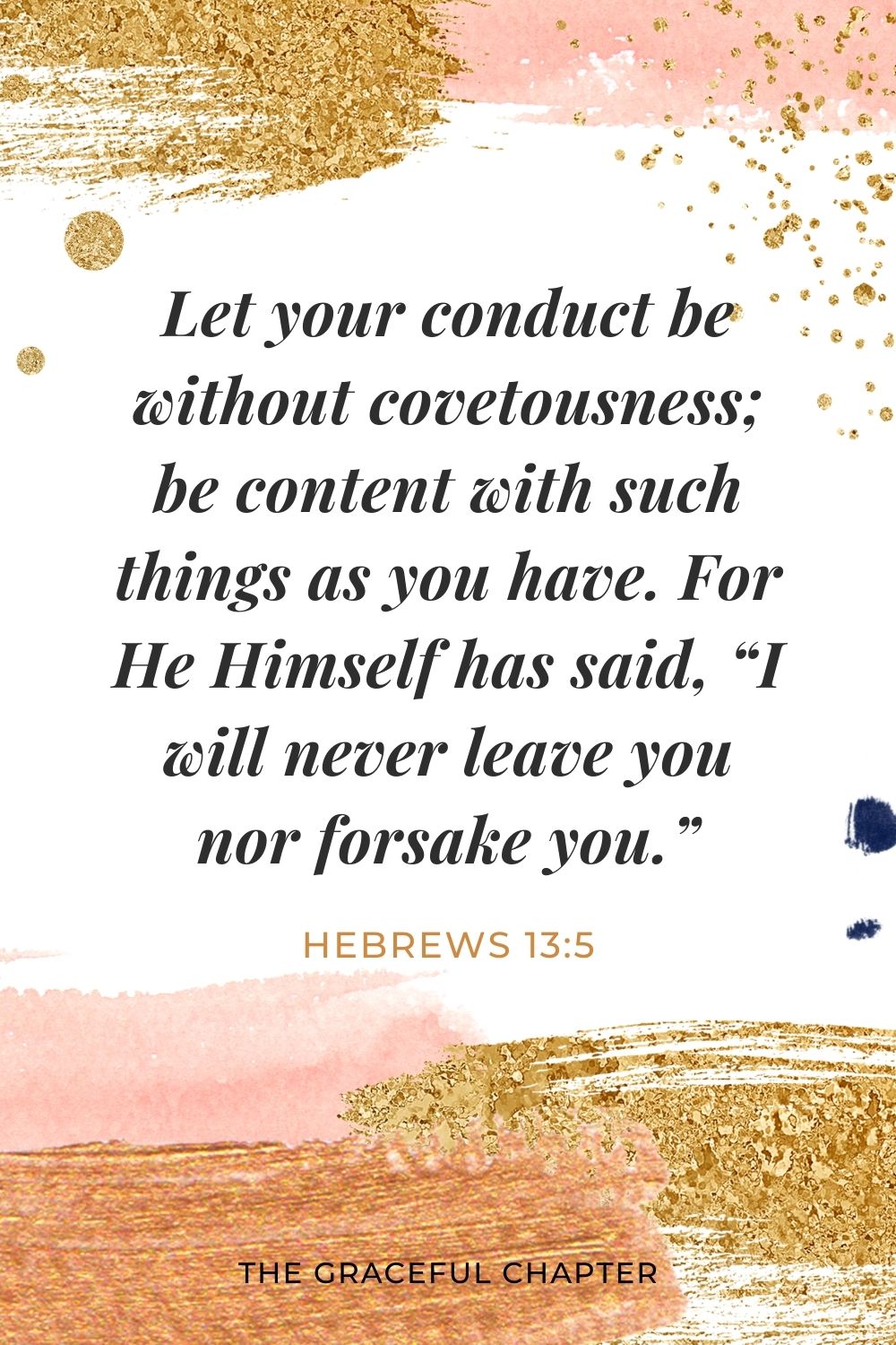 Let your conduct be without covetousness; be content with such things as you have. For He Himself has said, “I will never leave you nor forsake you.” Hebrews 13:5