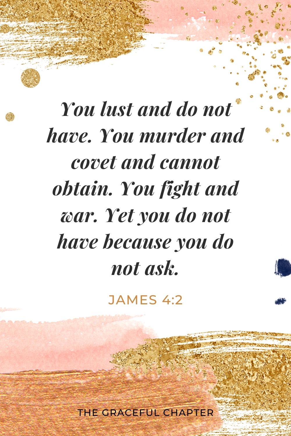 You lust and do not have. You murder and covet and cannot obtain. You fight and war. Yet you do not have because you do not ask. James 4:2