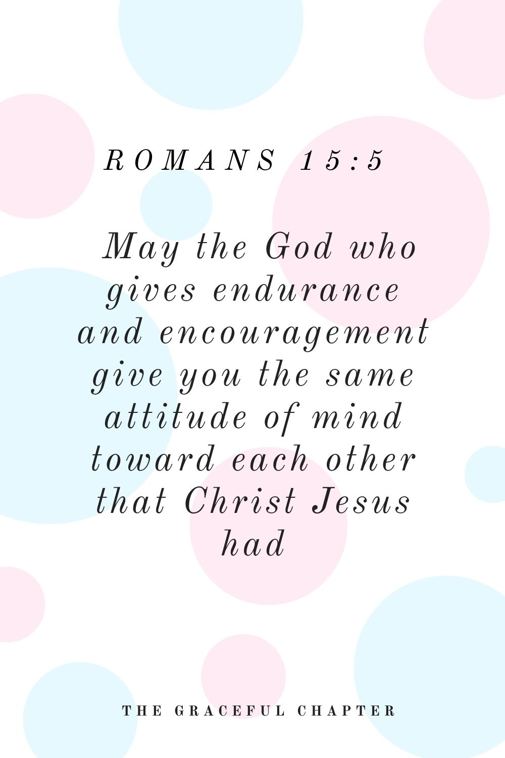 May the God who gives endurance and encouragement give you the same attitude of mind toward each other that Christ Jesus had, Romans 15:5