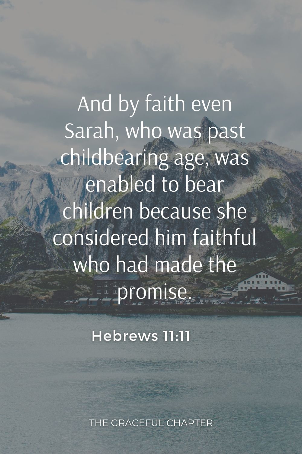 And by faith even Sarah, who was past childbearing age, was enabled to bear children because she considered him faithful who had made the promise. Hebrews 11:11