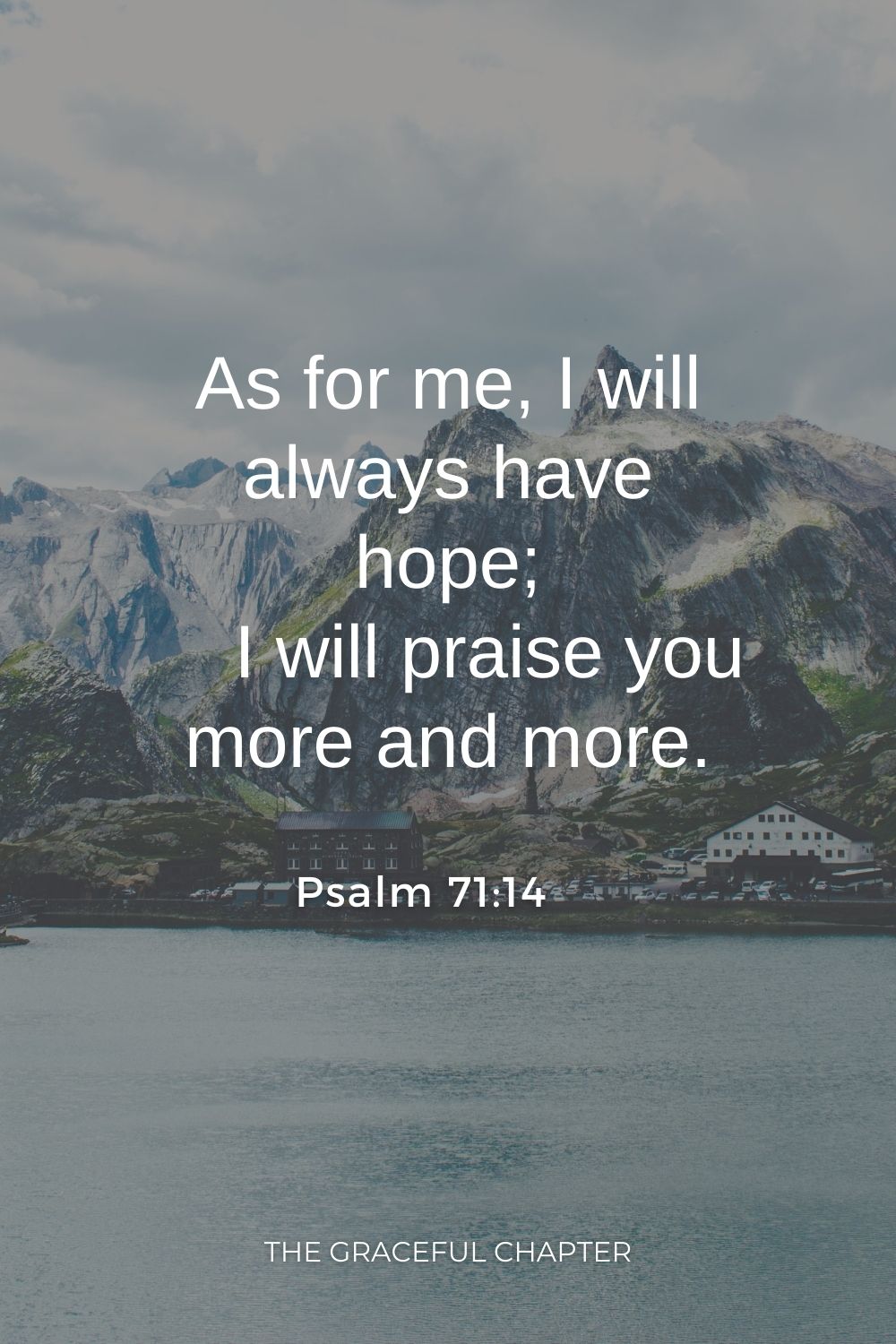 As for me, I will always have hope;     I will praise you more and more. Psalm 71:14