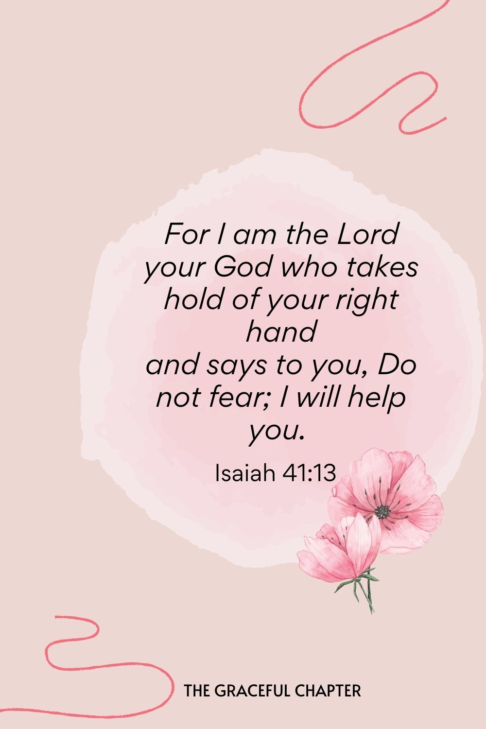 For I am the Lord your God who takes hold of your right hand and says to you, Do not fear; I will help you.  Isaiah 41:13