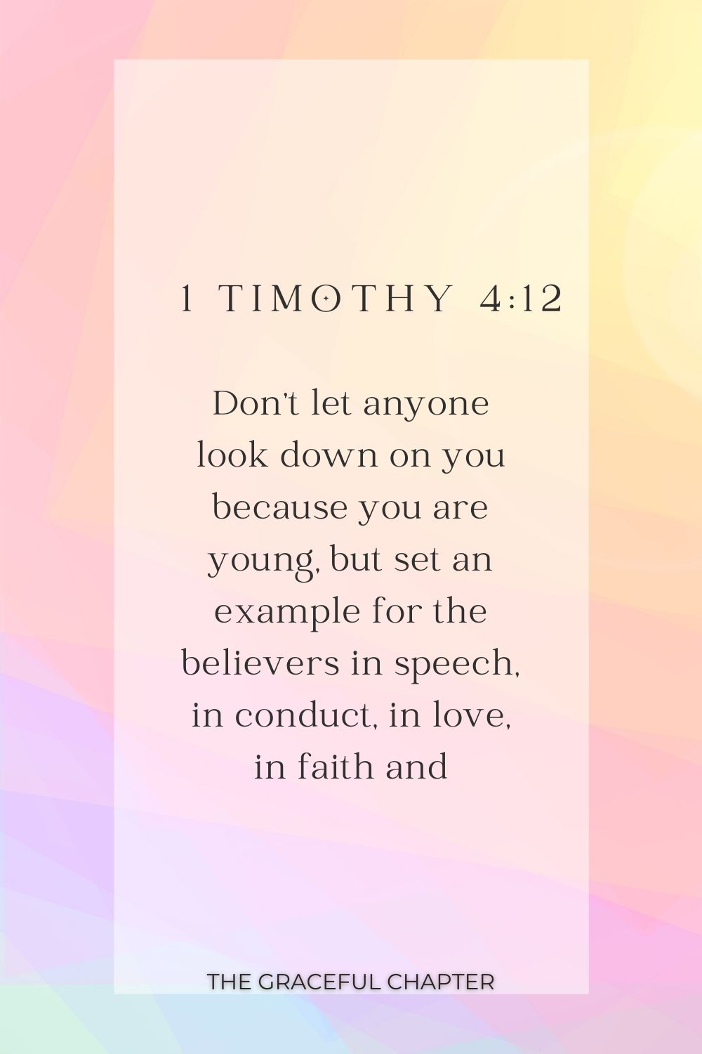 Don’t let anyone look down on you because you are young, but set an example for the believers in speech, in conduct, in love, in faith and in purity. 1 Timothy 4:12
