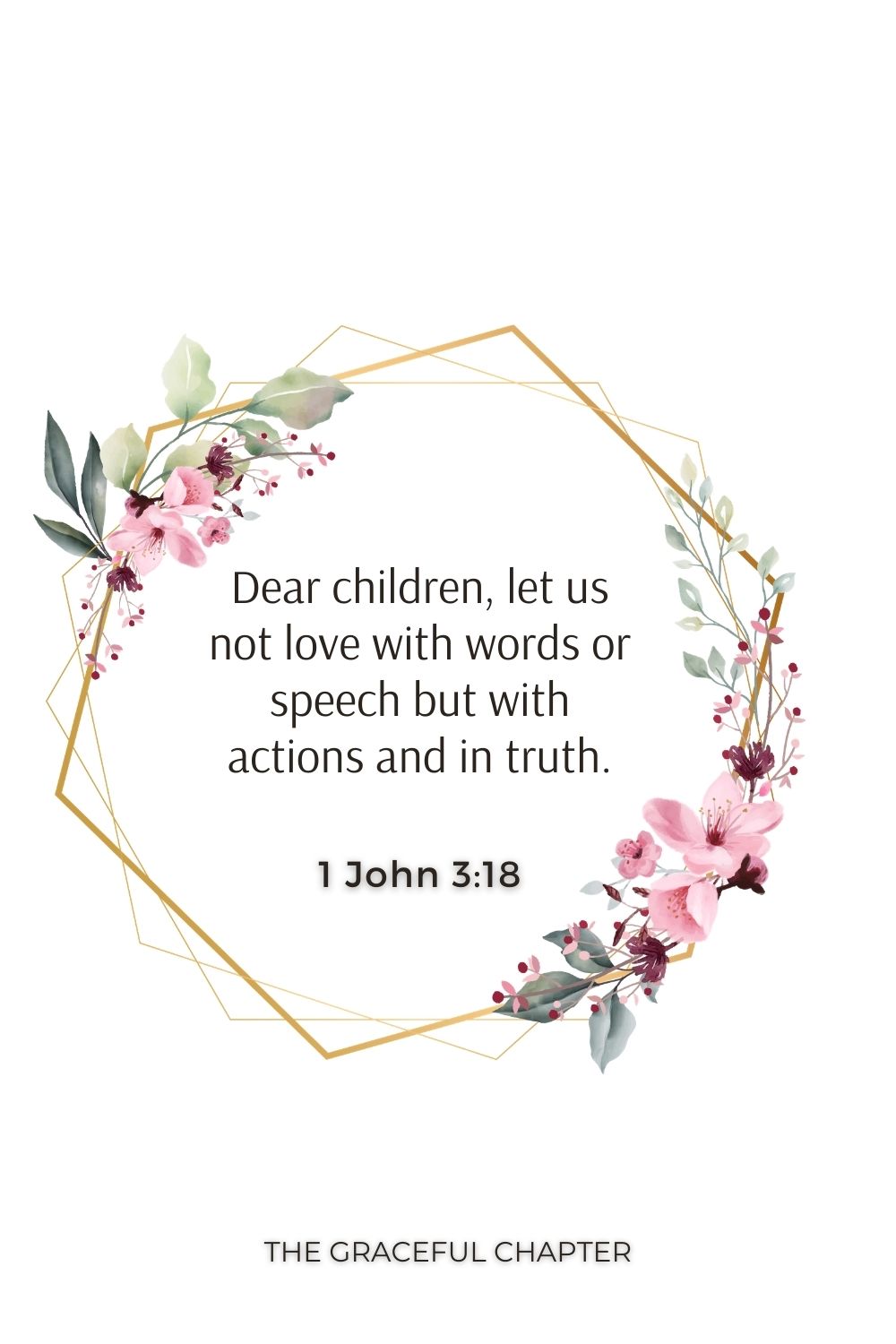 Dear children, let us not love with words or speech but with actions and in truth. 1 John 3:18