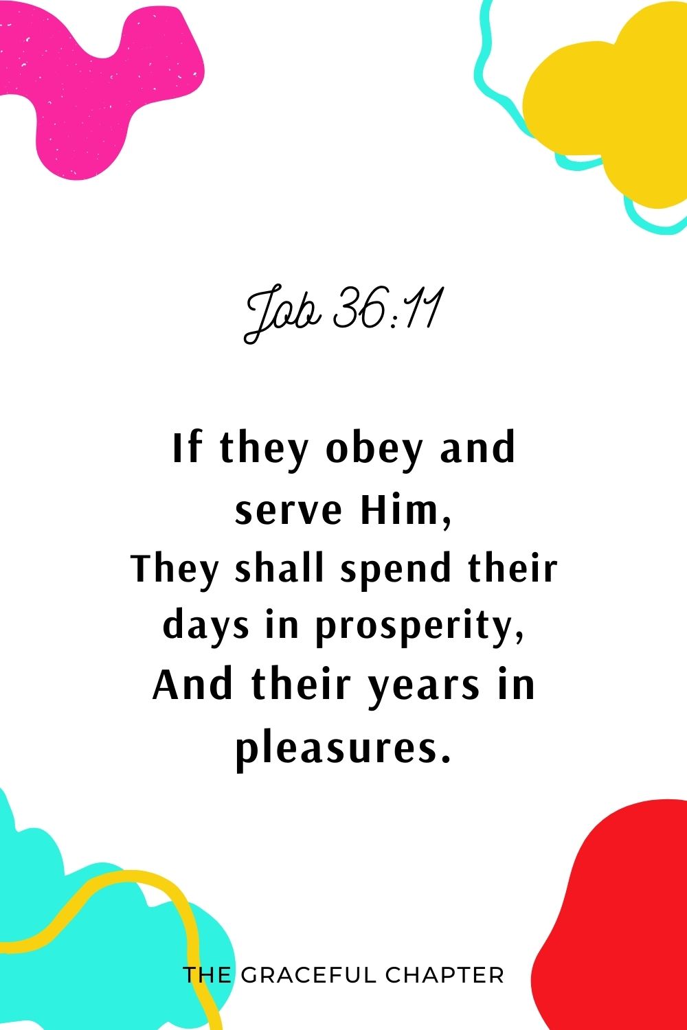 If they obey and serve Him, They shall spend their days in prosperity, And their years in pleasures. Job 36:11