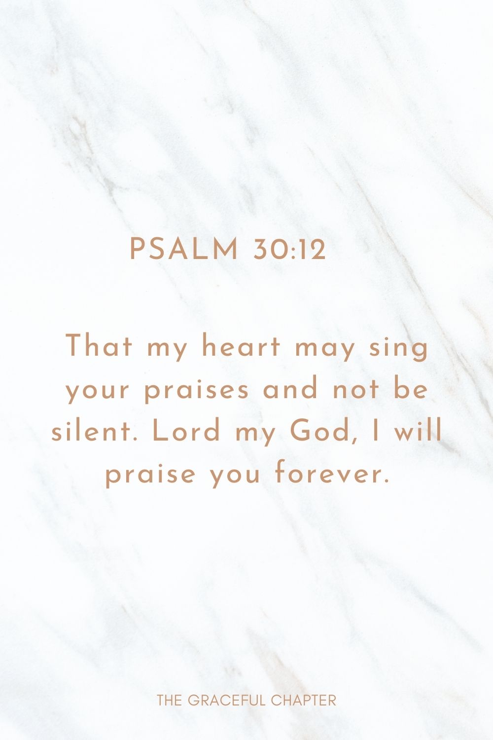 That my heart may sing your praises and not be silent. Lord my God, I will praise you forever. Psalm 30:12