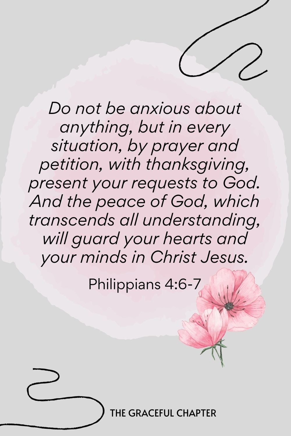 Do not be anxious about anything, but in every situation, by prayer and petition, with thanksgiving, present your requests to God. And the peace of God, which transcends all understanding, will guard your hearts and your minds in Christ Jesus.  Philippians 4:6-7