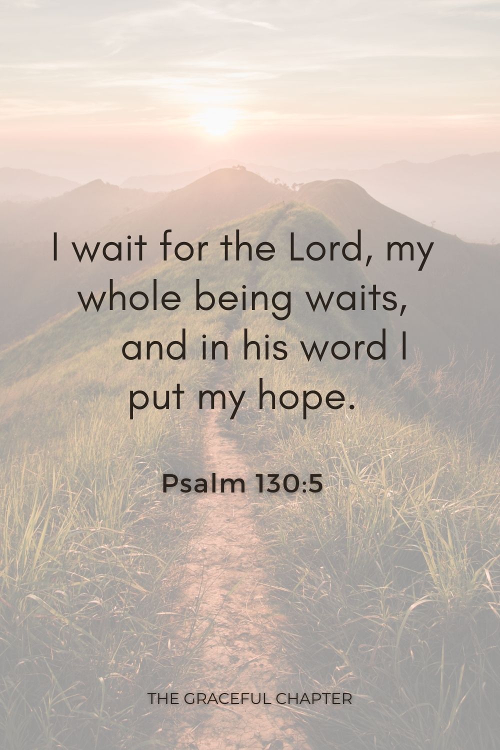 I wait for the Lord, my whole being waits,     and in his word I put my hope. Psalm 130:5