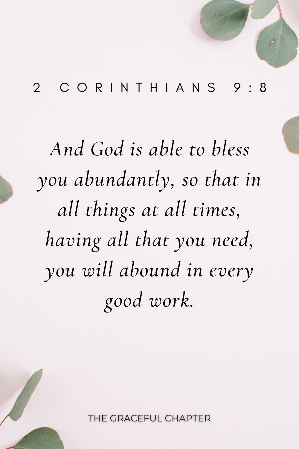 And God is able to bless you abundantly, so that in all things at all times, having all that you need, you will abound in every good work. 2 Corinthians 9:8