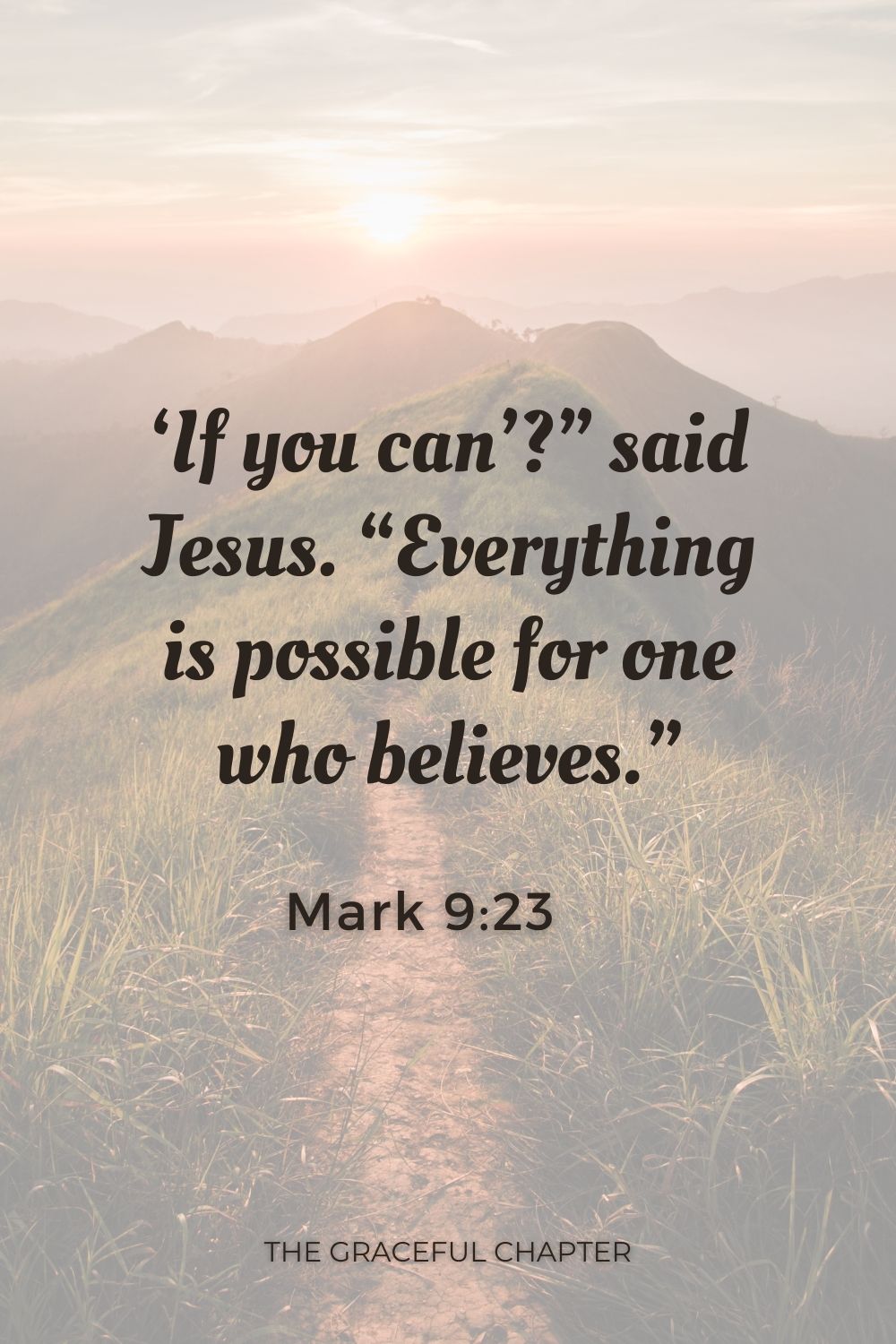 If you can’?” said Jesus. “Everything is possible for one who believes.” Mark 9:23