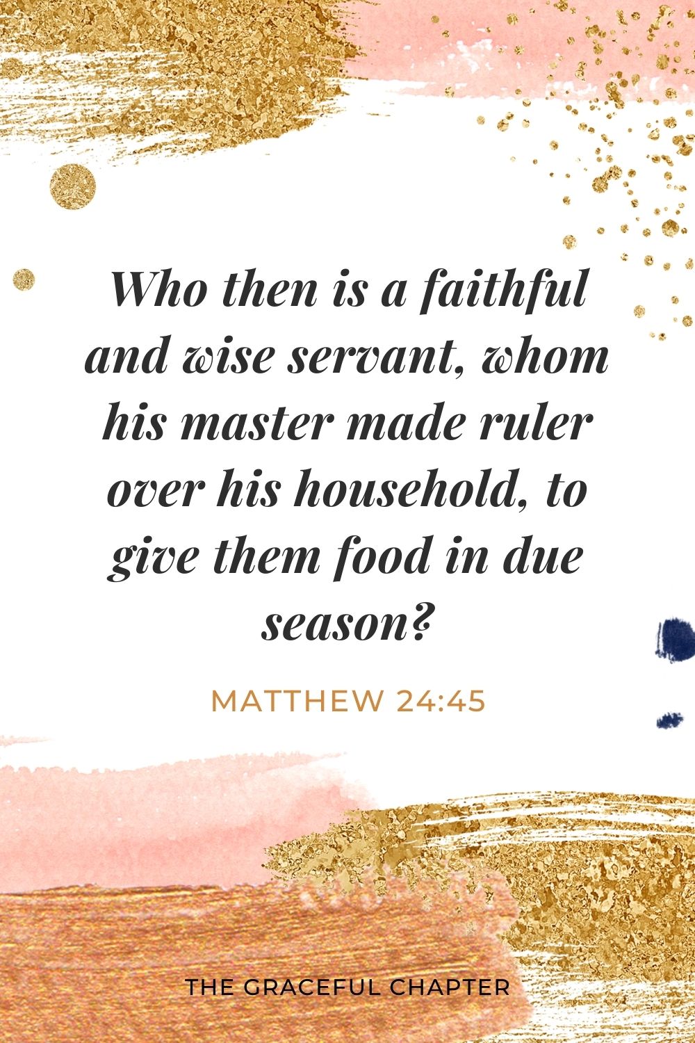 Who then is a faithful and wise servant, whom his master made ruler over his household, to give them food in due season? Matthew 24:45