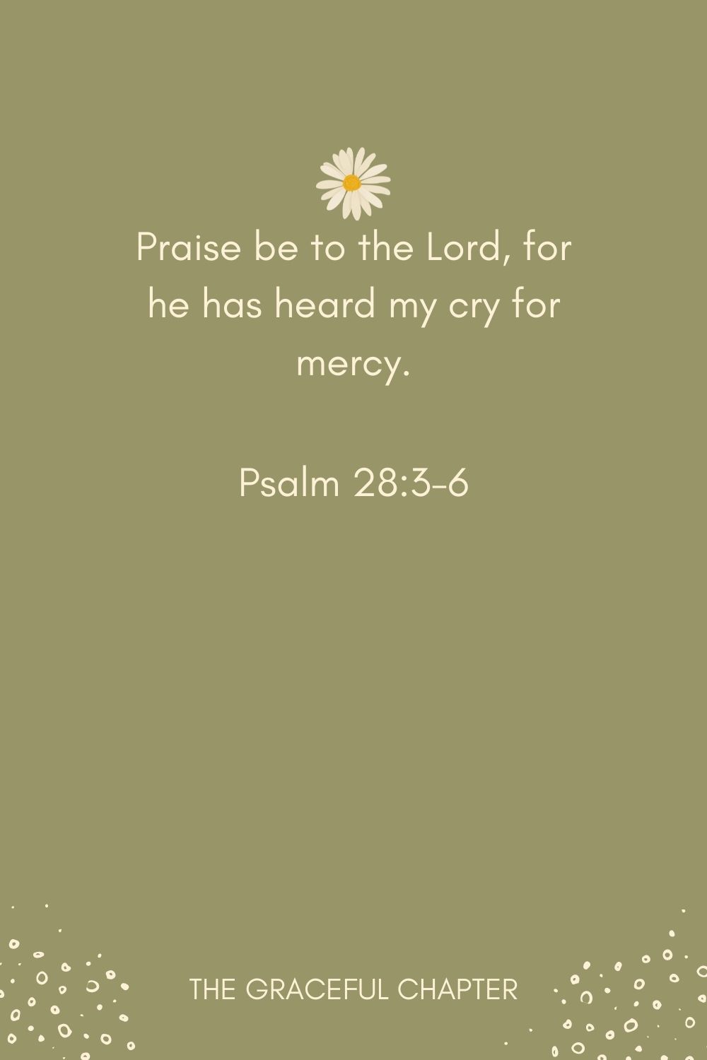 Praise be to the Lord, for he has heard my cry for mercy. Psalm 28:3-6