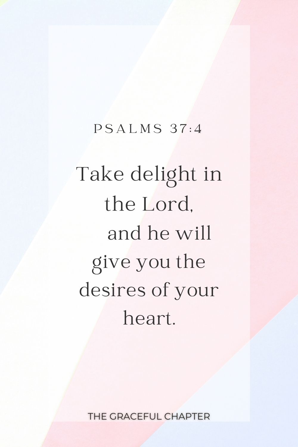 Take delight in the Lord,  and he will give you the desires of your heart. Psalms 37:4