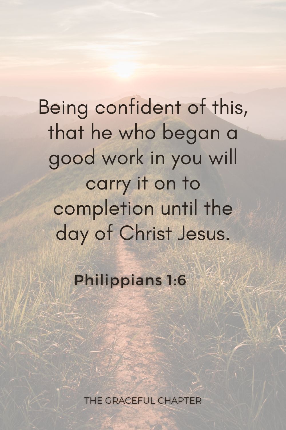 Being confident of this, that he who began a good work in you will carry it on to completion until the day of Christ Jesus. Philippians 1:6