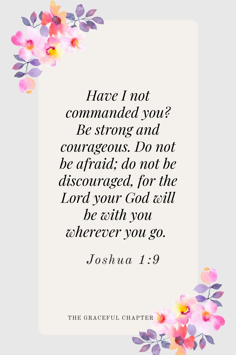 Have I not commanded you? Be strong and courageous. Do not be afraid; do not be discouraged, for the Lord your God will be with you wherever you go.  Joshua 1:9