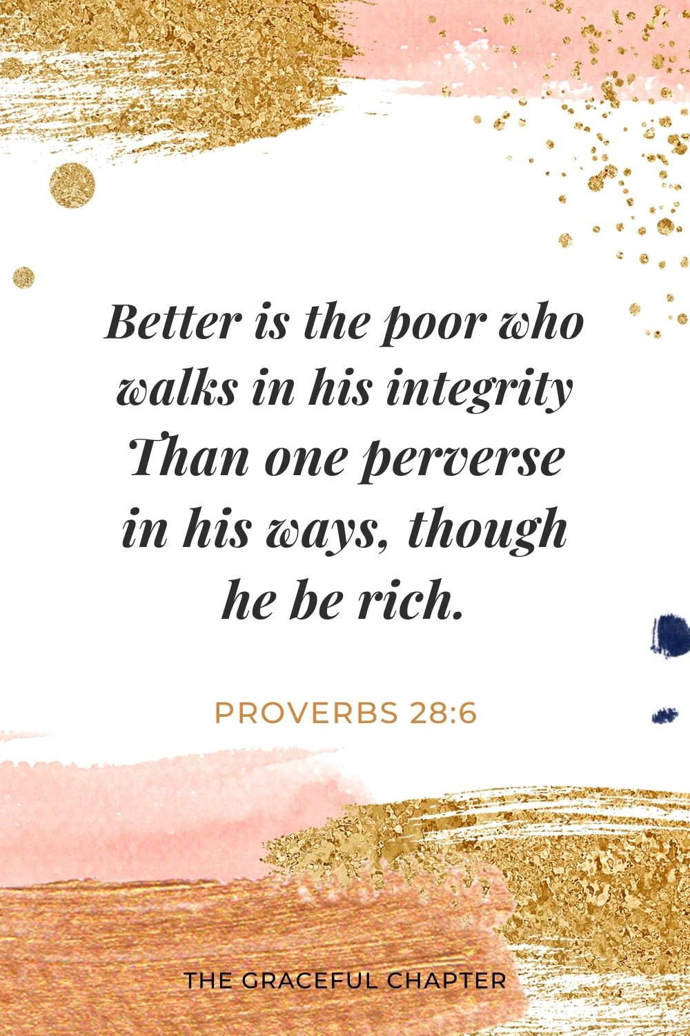 Better is the poor who walks in his integrity Than one perverse in his ways, though he be rich. Proverbs 28:6