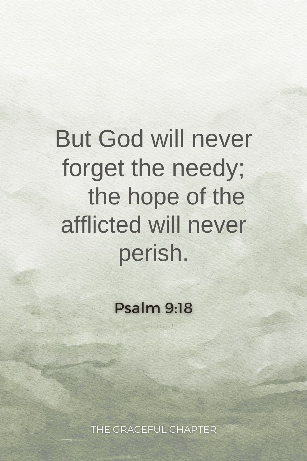 But God will never forget the needy;     the hope of the afflicted will never perish. Psalm 9:18