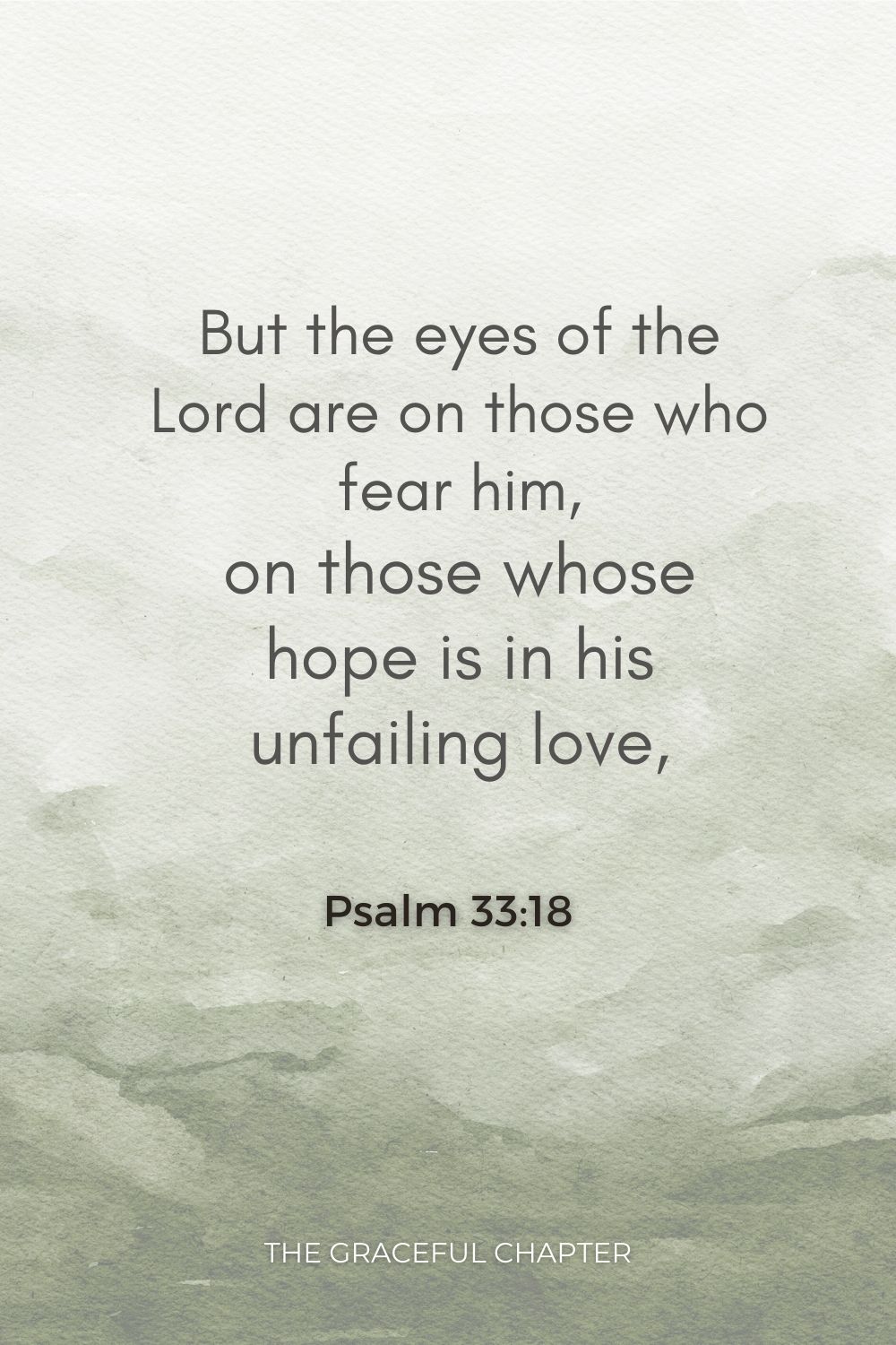 But the eyes of the Lord are on those who fear him, on those whose hope is in his unfailing love, Psalm 33:18