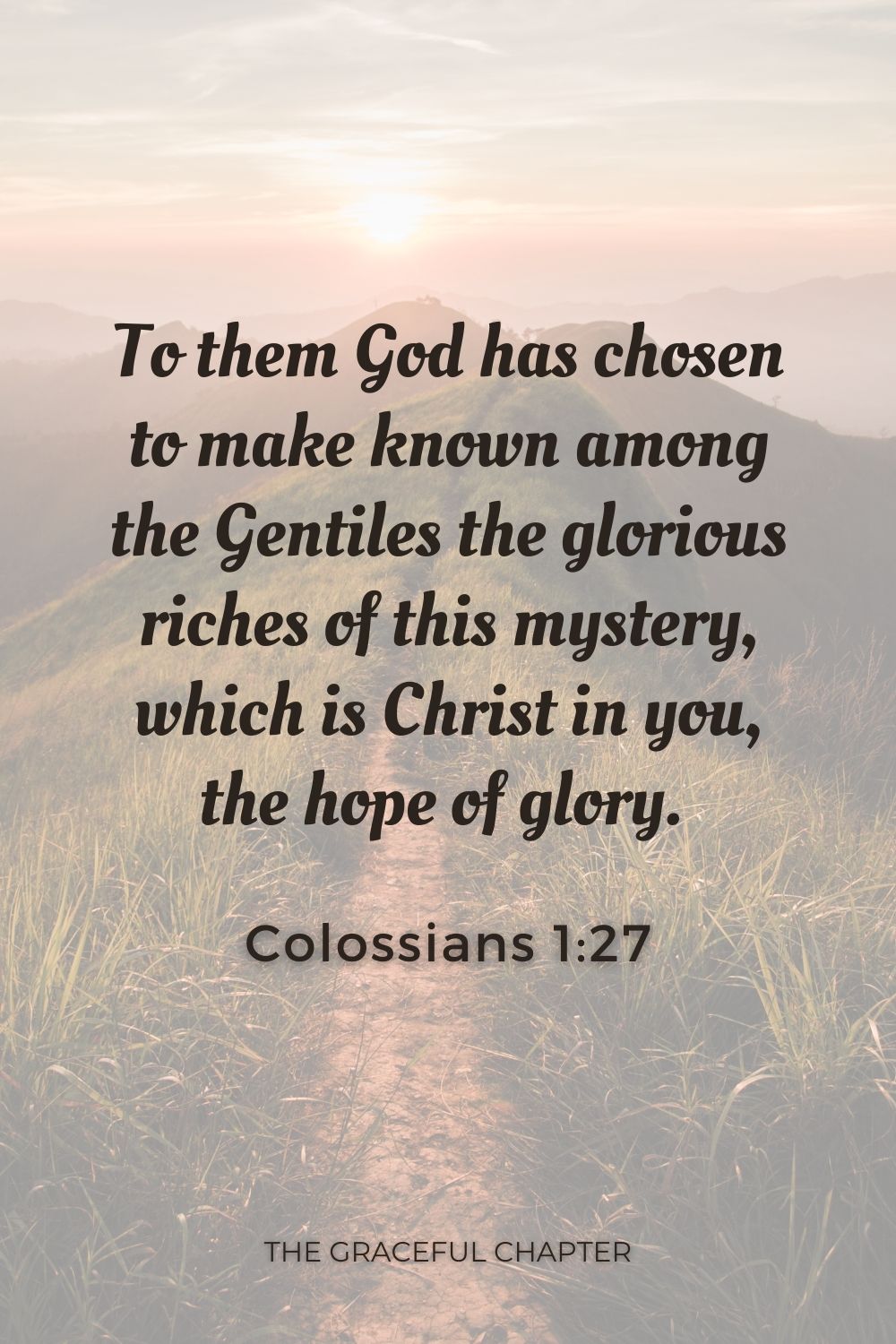 To them God has chosen to make known among the Gentiles the glorious riches of this mystery, which is Christ in you, the hope of gloryTo them God has chosen to make known among the Gentiles the glorious riches of this mystery, which is Christ in you, the hope of glory.  Colossians 1:27
