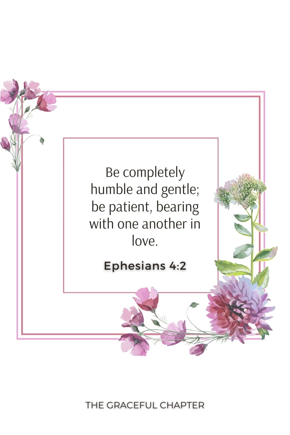 Be completely humble and gentle; be patient, bearing with one another in love. Ephesians 4:2