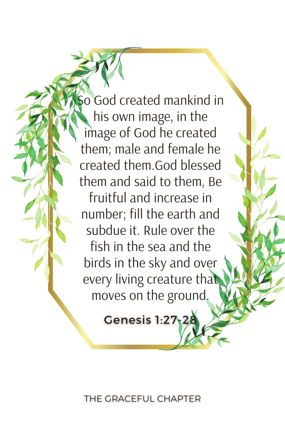 So God created mankind in his own image, in the image of God he created them; male and female he created them.God blessed them and said to them, Be fruitful and increase in number; fill the earth and subdue it. Rule over the fish in the sea and the birds in the sky and over every living creature that moves on the ground. Genesis 1:27-28