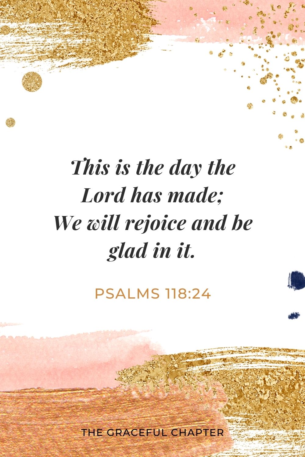 This is the day the Lord has made; We will rejoice and be glad in it. Psalms 118:24