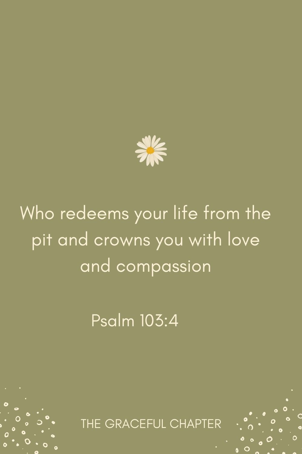 Who redeems your life from the pit and crowns you with love and compassion Psalm 103:4