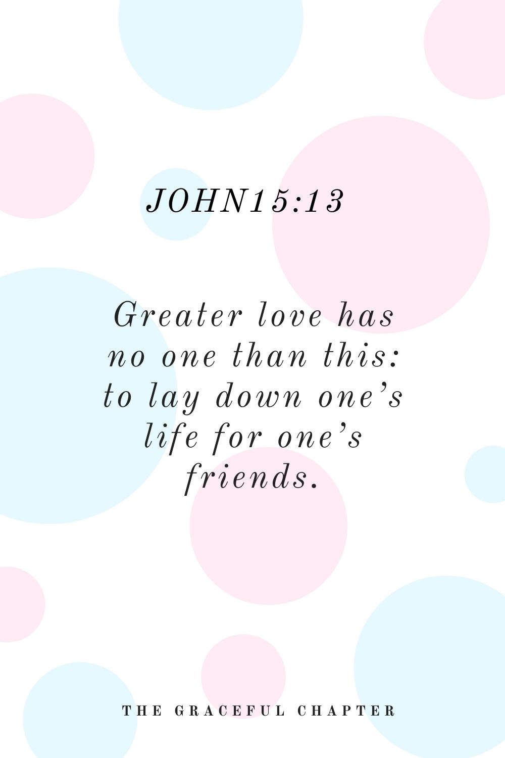 Greater love has no one than this: to lay down one’s life for one’s friends. John15:13