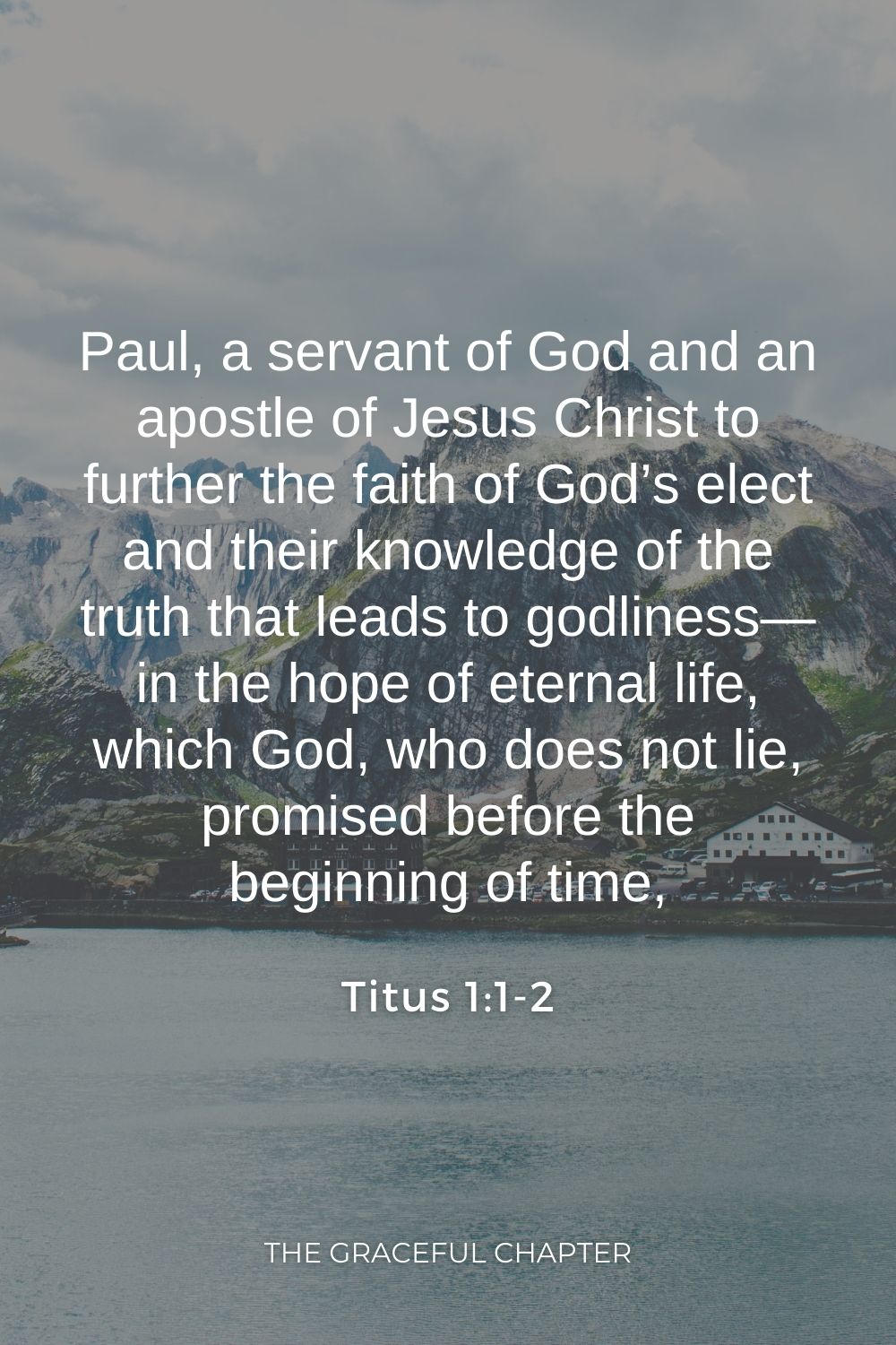 Paul, a servant of God and an apostle of Jesus Christ to further the faith of God’s elect and their knowledge of the truth that leads to godliness— in the hope of eternal life, which God, who does not lie, promised before the beginning of time, Titus 1:1-2