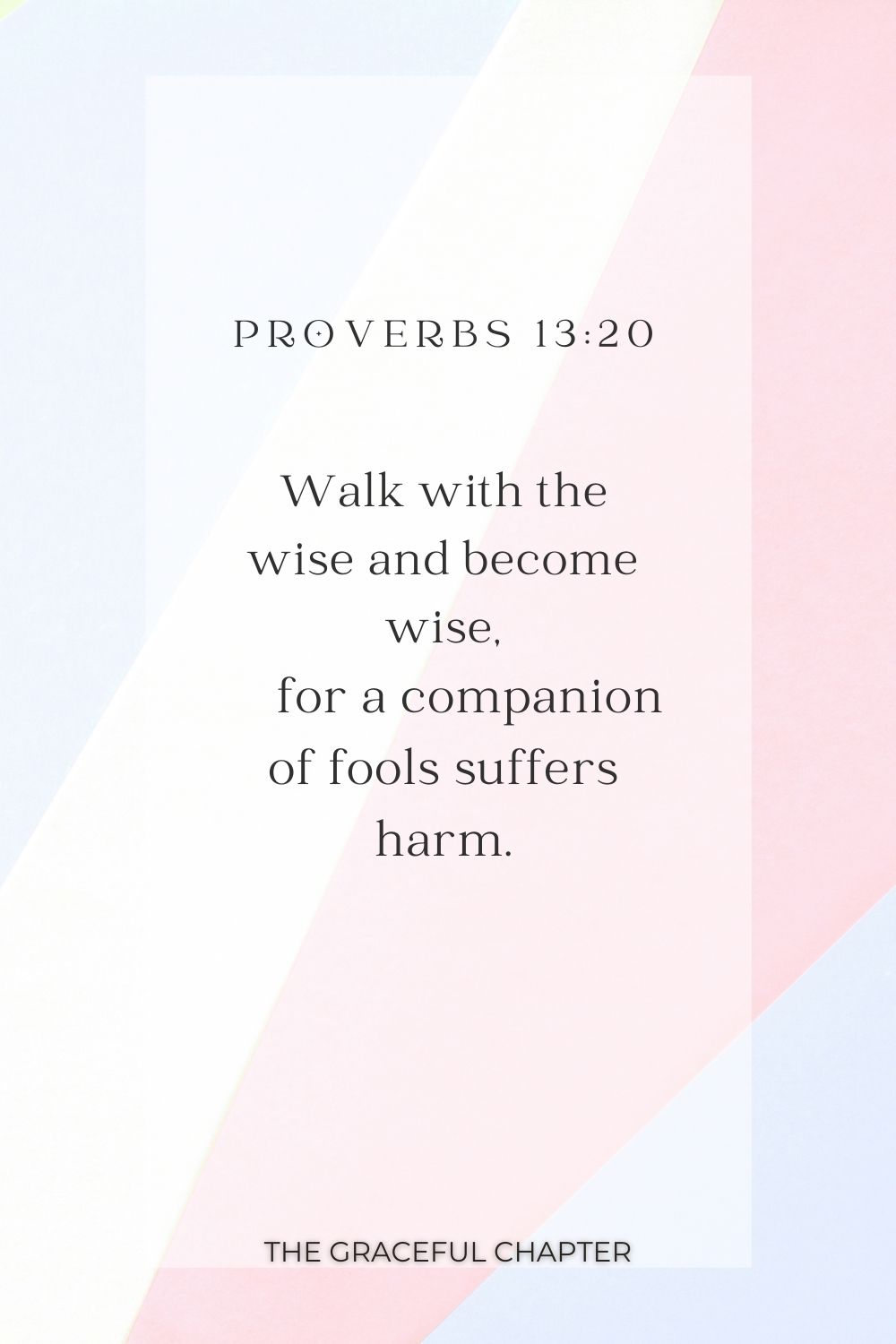 Walk with the wise and become wise,     for a companion of fools suffers harm. Proverbs 13:20