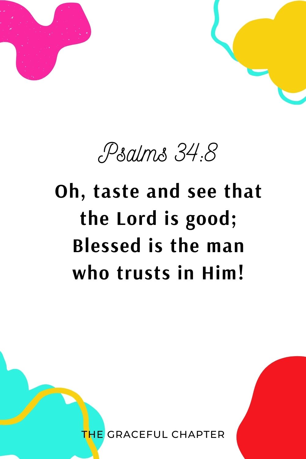Oh, taste and see that the Lord is good; Blessed is the man who trusts in Him! Psalms 34:8