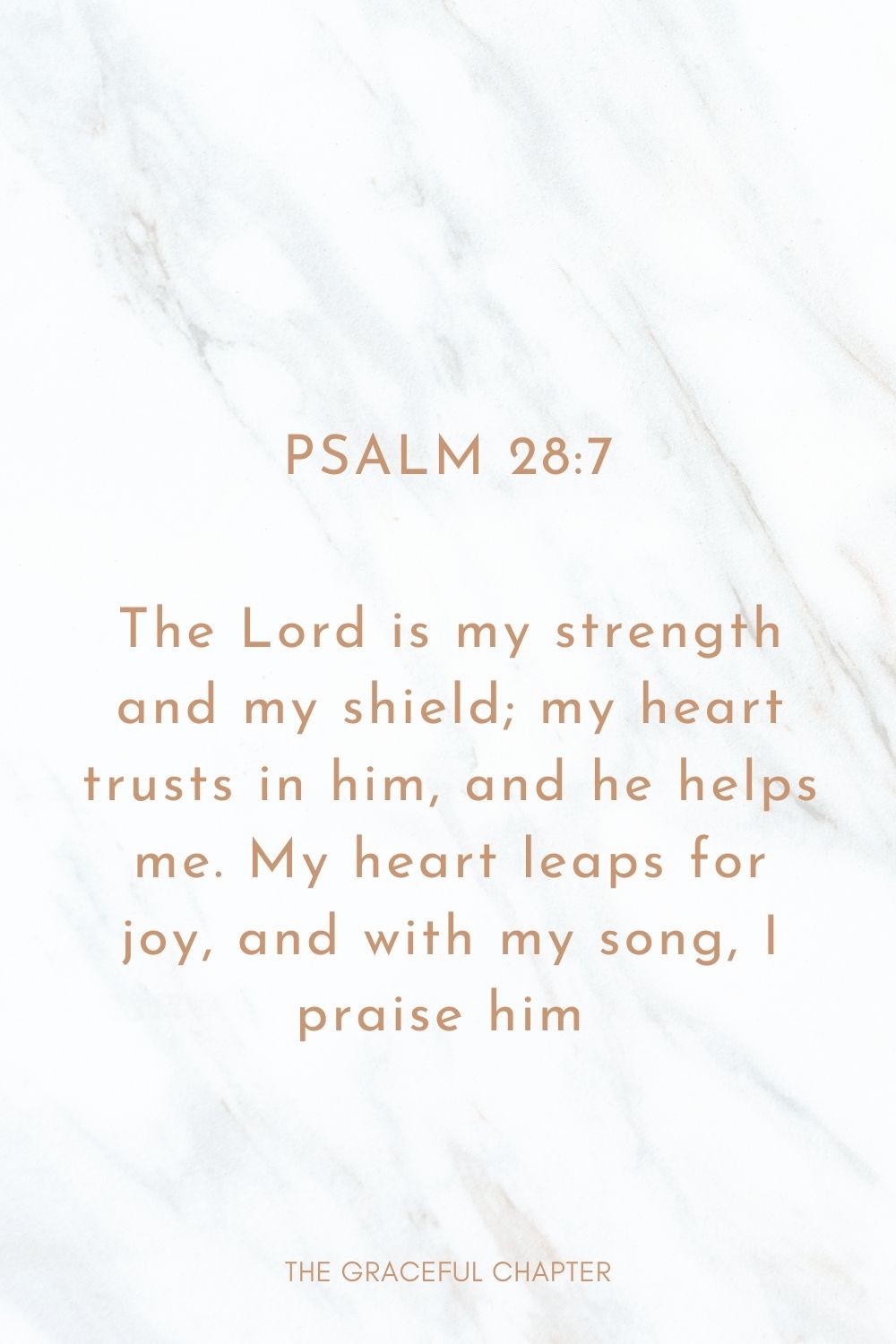 Psalm 28:7 The LORD is my strength and my shield; my heart trusts in Him,  and I am helped. Therefore my heart rejoices, and I give thanks to Him with  my song.