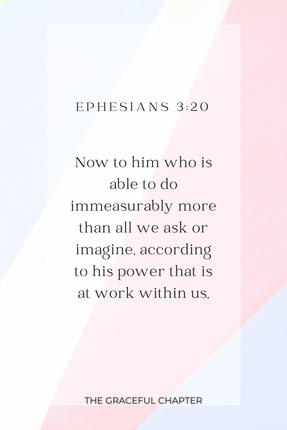 Now to him who is able to do immeasurably more than all we ask or imagine, according to his power that is at work within us, Ephesians 3:20