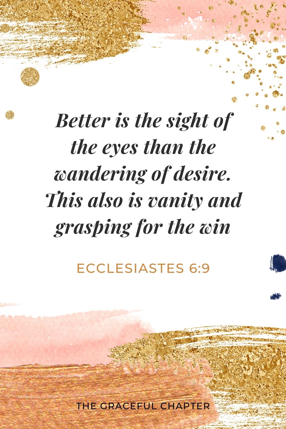 Better is the sight of the eyes than the wandering of desire. This also is vanity and grasping for the win. Ecclesiastes 6:9