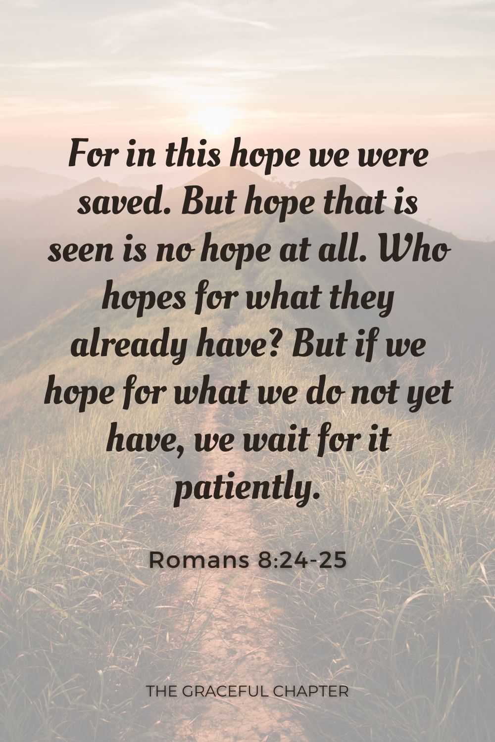 For in this hope we were saved. But hope that is seen is no hope at all. Who hopes for what they already have? But if we hope for what we do not yet have, we wait for it patiently. Romans 8:24-25