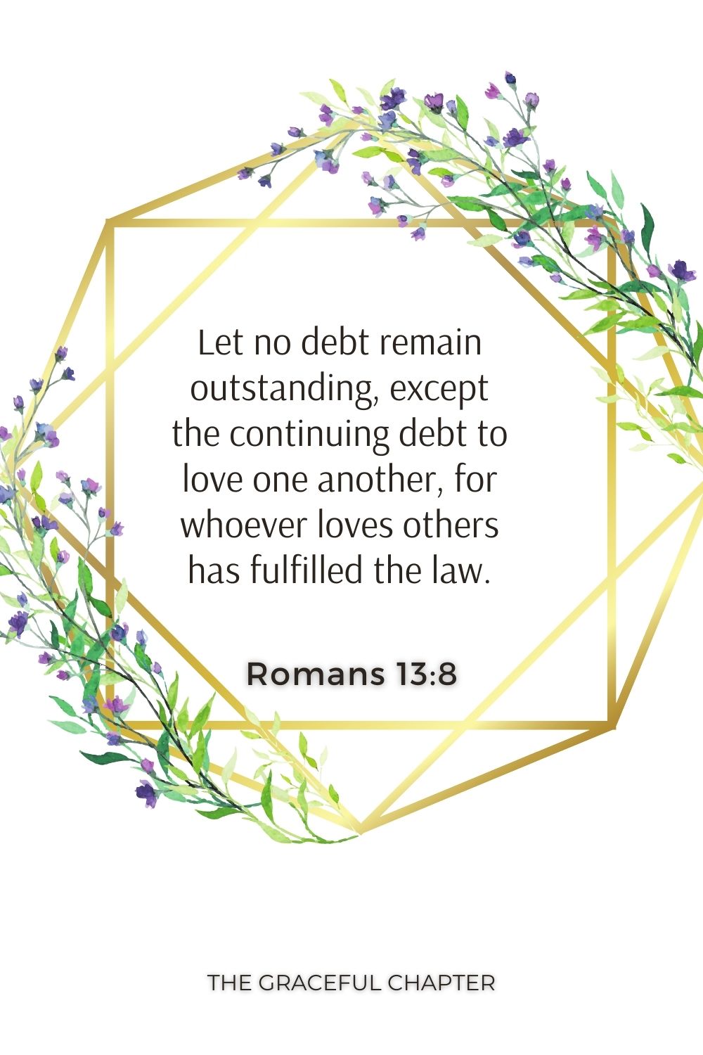 Let no debt remain outstanding, except the continuing debt to love one another, for whoever loves others has fulfilled the law. Romans 13:8