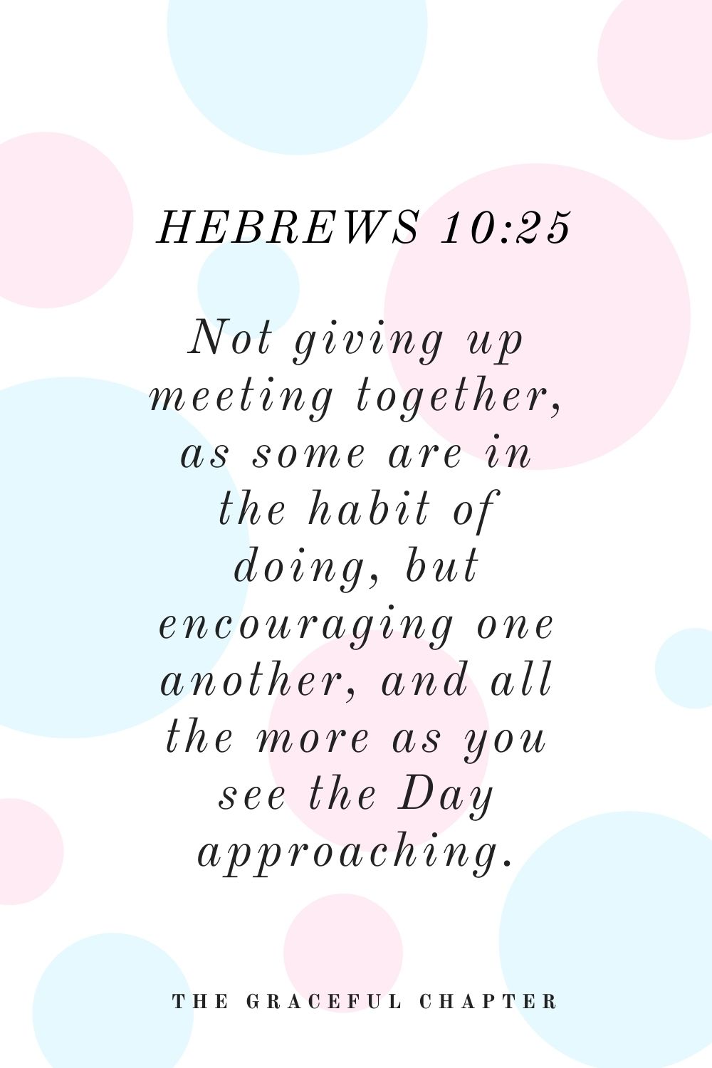 Not giving up meeting together, as some are in the habit of doing, but encouraging one another, and all the more as you see the Day approaching. Hebrews 10:25