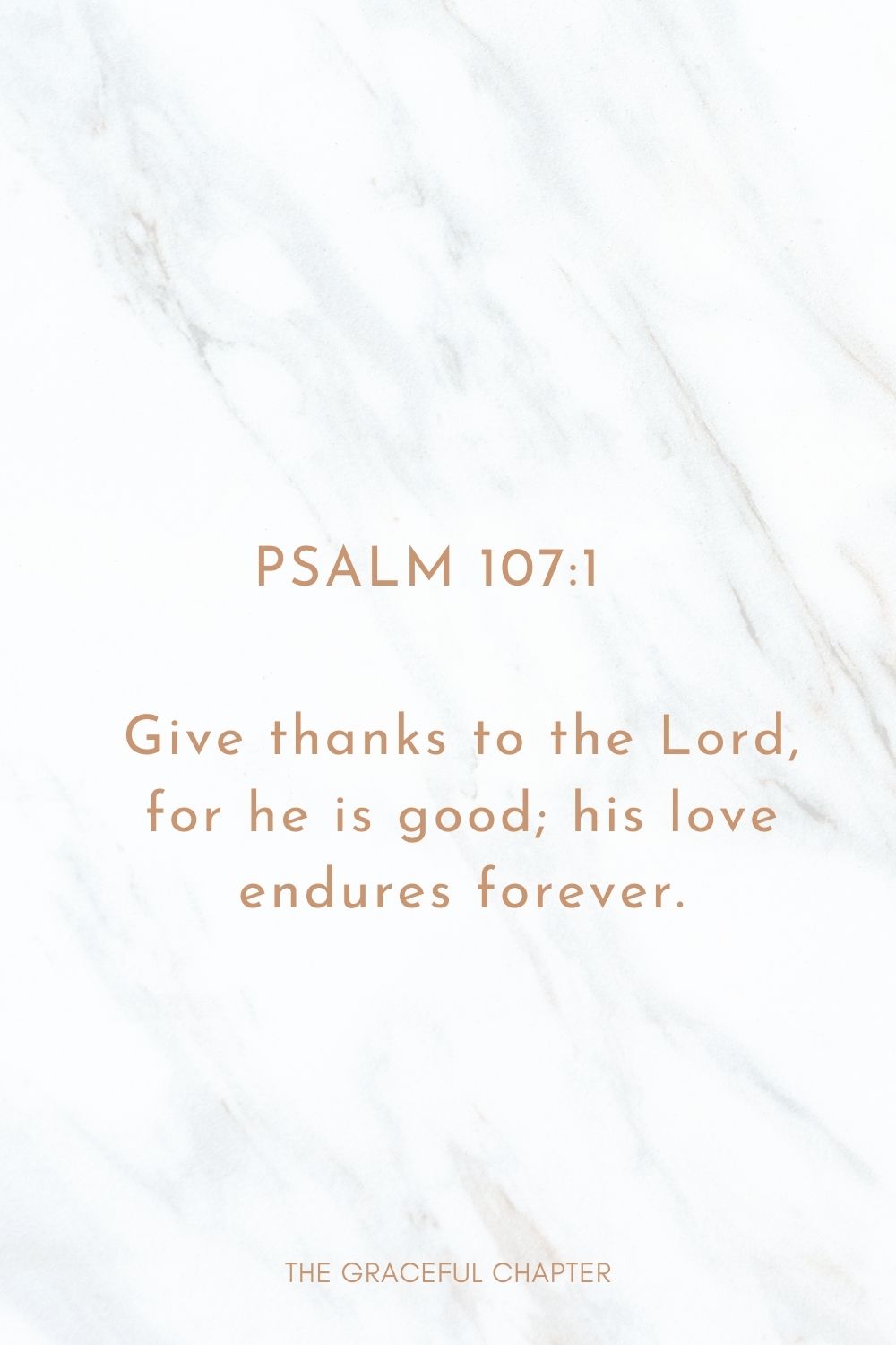 Give thanks to the Lord, for he is good; his love endures forever. Psalm 107:1