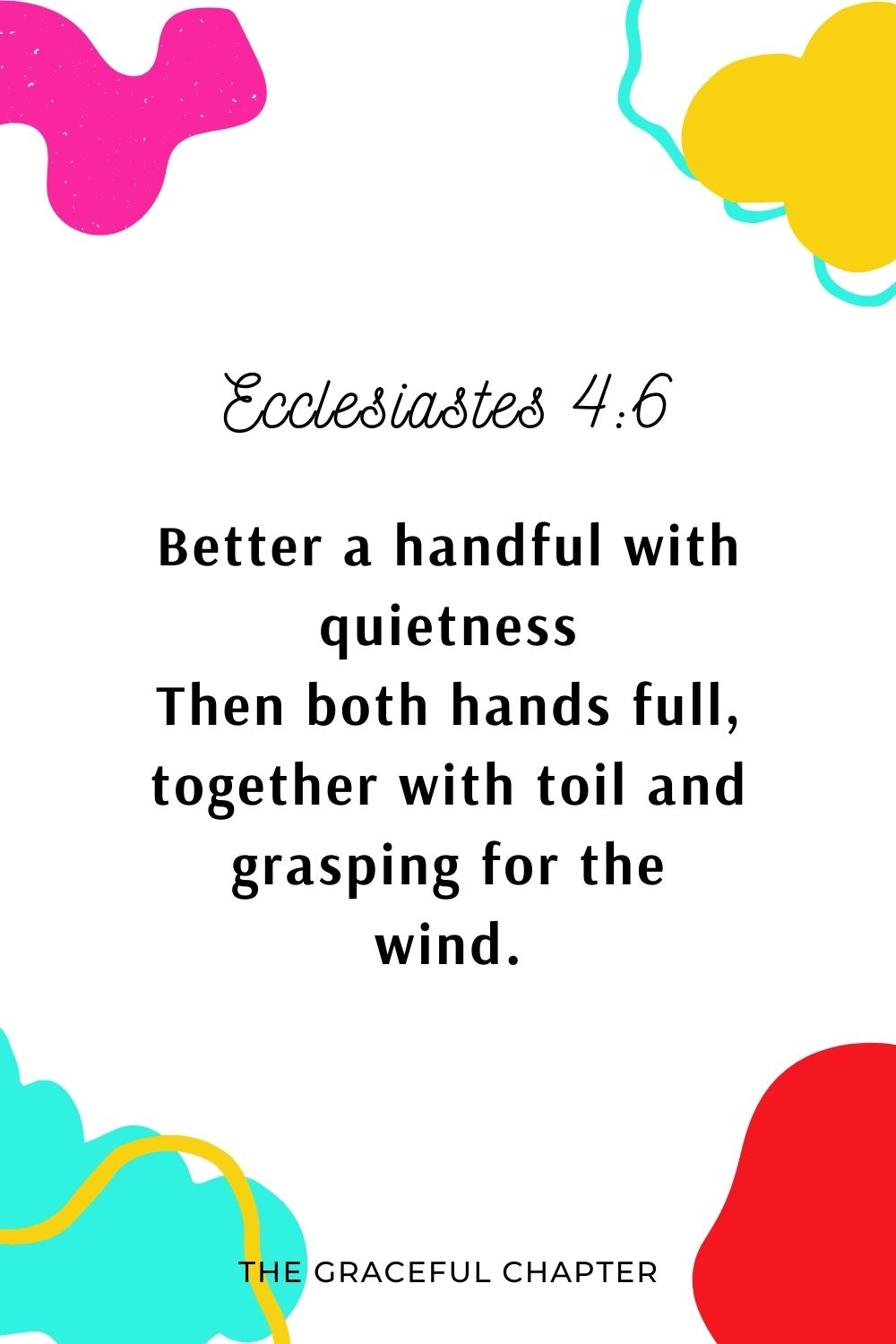 Better a handful with quietness Than both hands full, together with toil and grasping for the wind. Ecclesiastes 4:6