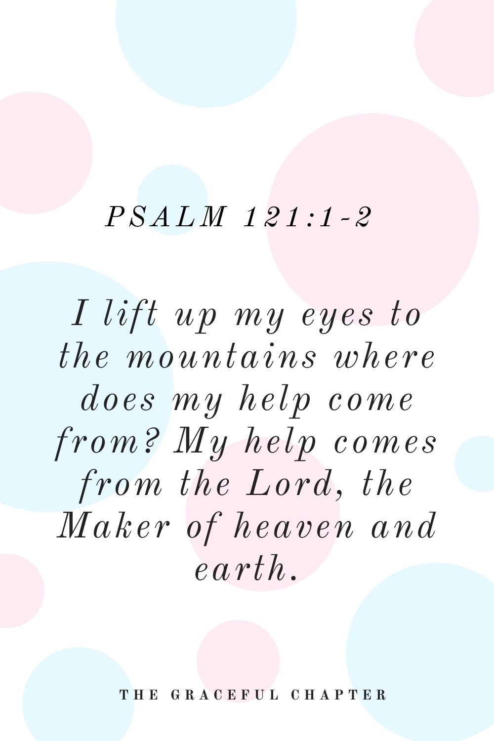 I lift up my eyes to the mountains where does my help come from? My help comes from the Lord, the Maker of heaven and earth Psalm 121:1-2