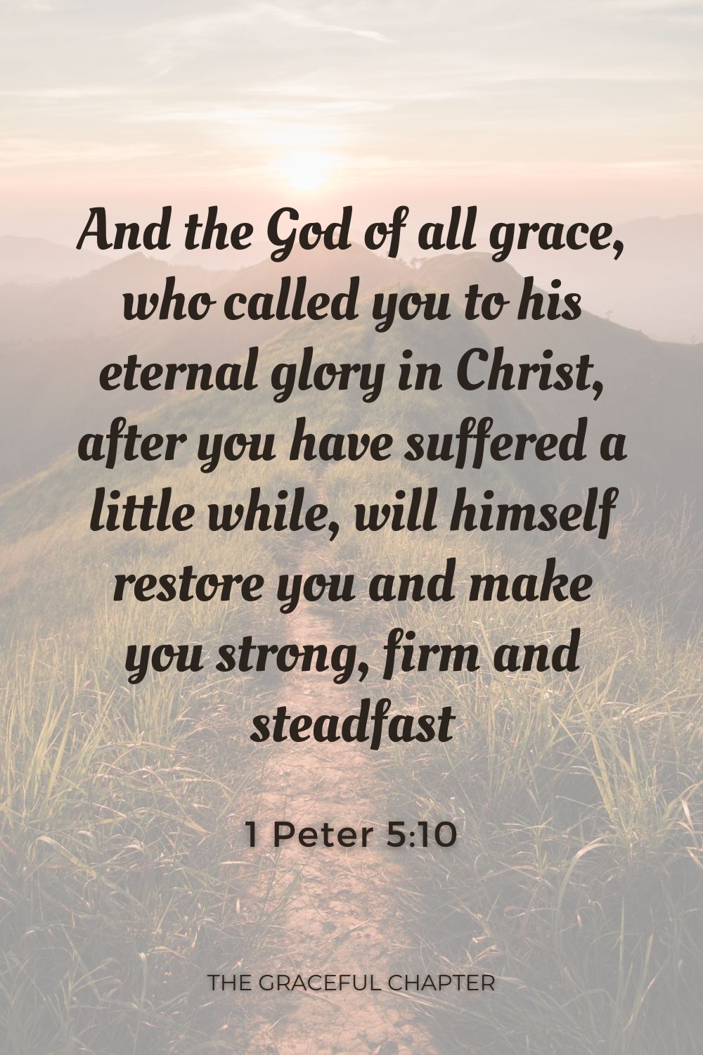 And the God of all grace, who called you to his eternal glory in Christ, after you have suffered a little while, will himself restore you and make you strong, firm and steadfast 1 Peter 5:10