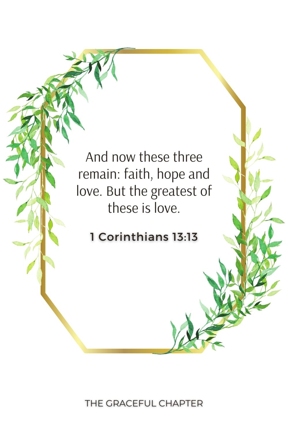 And now these three remain: faith, hope and love. But the greatest of these is love. 1 Corinthians 13:13