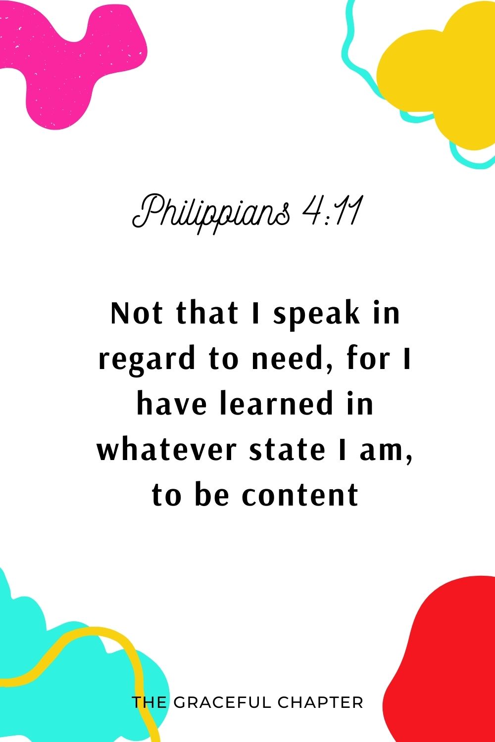 Not that I speak in regard to need, for I have learned in whatever state I am, to be content: Philippians 4:11