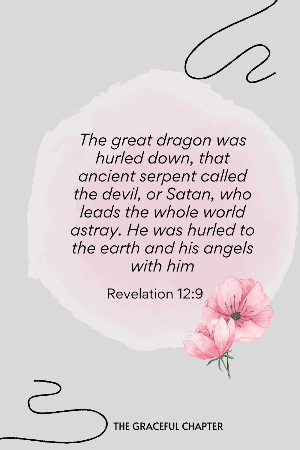 The great dragon was hurled down—that ancient serpent called the devil, or Satan, who leads the whole world astray. He was hurled to the earth, and his angels with him.  Revelation 12:9