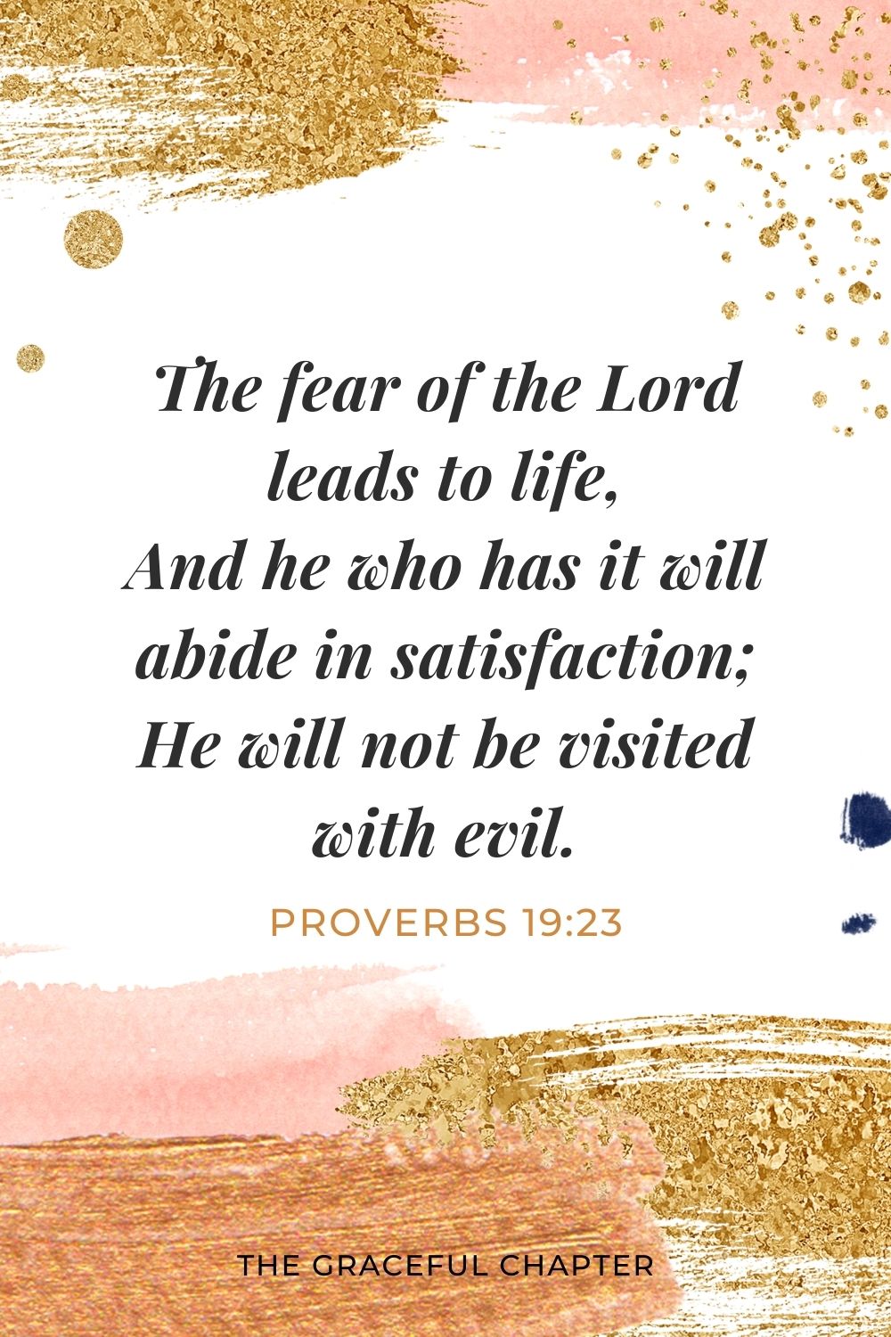 The fear of the Lord leads to life, And he who has it will abide in satisfaction; He will not be visited with evil. Proverbs 19:23