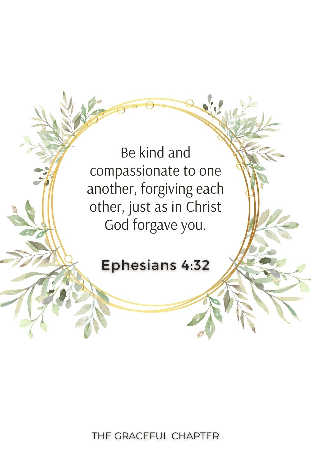 Be kind and compassionate to one another, forgiving each other, just as in Christ God forgave you. Ephesians 4:32