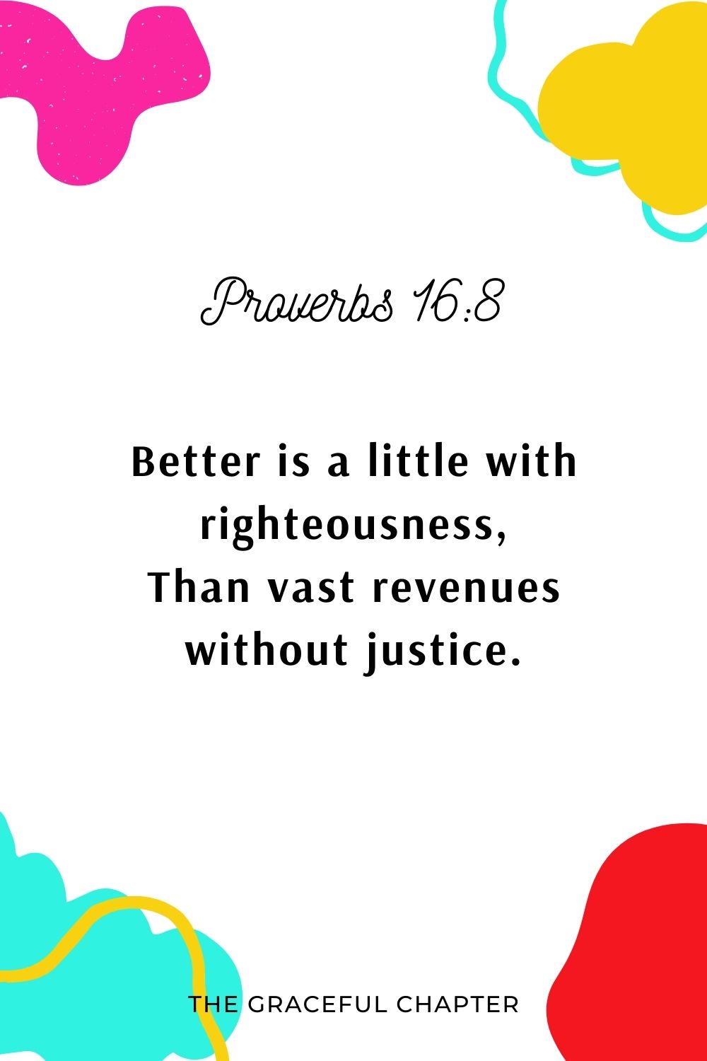 Better is a little with righteousness, Than vast revenues without justice. Proverbs 16:8